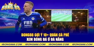 Bong88 gợi ý 10+ quán cà phê xem bóng đá ở đà nẵng