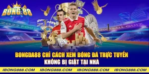 Bongda88 chỉ cách xem bóng đá trực tuyến không bị giật tại nhà